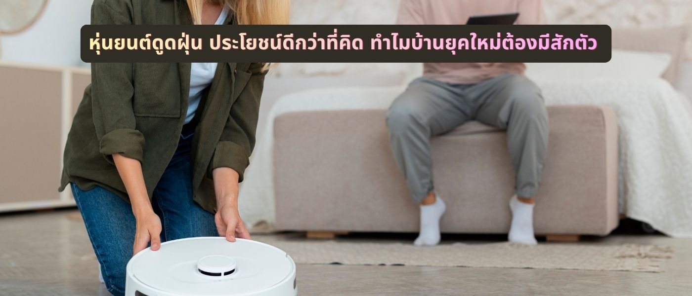 หุ่นยนต์ดูดฝุ่น ประโยชน์ดีกว่าที่คิด ทำไมบ้านยุคใหม่ต้องมีสักตัว
