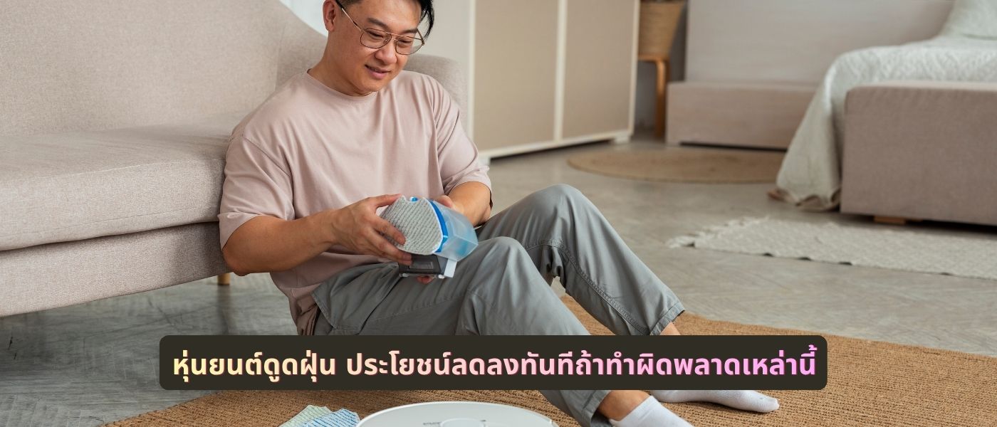 หุ่นยนต์ดูดฝุ่น ประโยชน์ลดลงทันทีถ้าทำผิดพลาดเหล่านี้